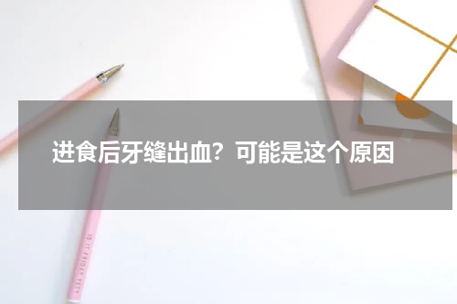 进食后牙缝出血？可能是这个原因
