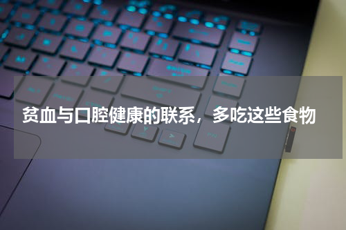  贫血与口腔健康的联系，多吃这些食物