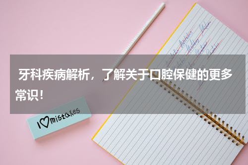  牙科疾病解析，了解关于口腔保健的更多常识！