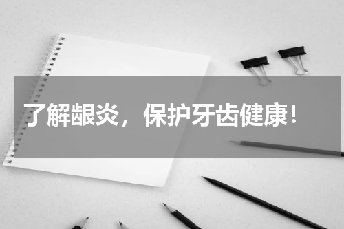  了解龈炎，保护牙齿健康！