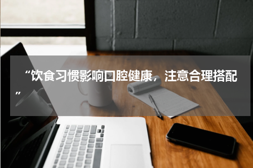  “饮食习惯影响口腔健康，注意合理搭配”