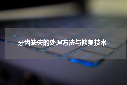  牙齿缺失的处理方法与修复技术