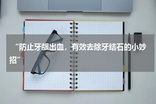  “防止牙龈出血，有效去除牙结石的小妙招”