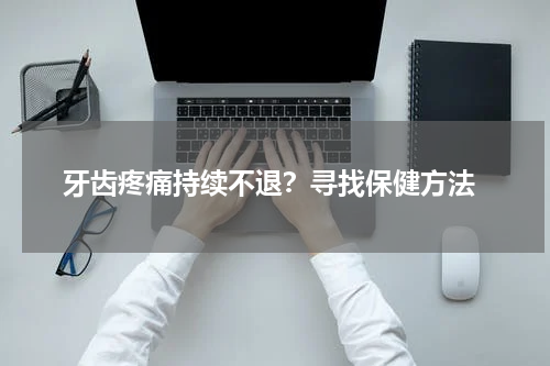  牙齿疼痛持续不退？寻找保健方法