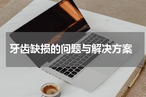  牙齿缺损的问题与解决方案