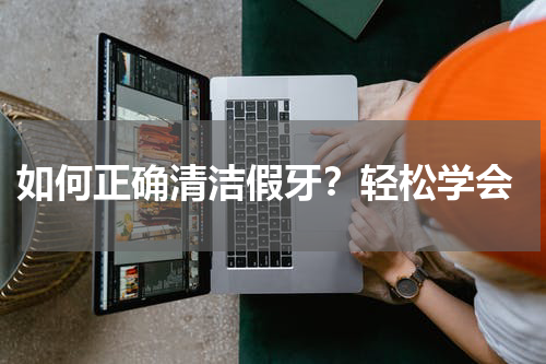  如何正确清洁假牙？轻松学会