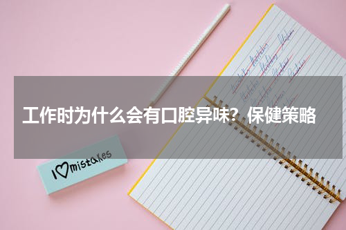  工作时为什么会有口腔异味？保健策略