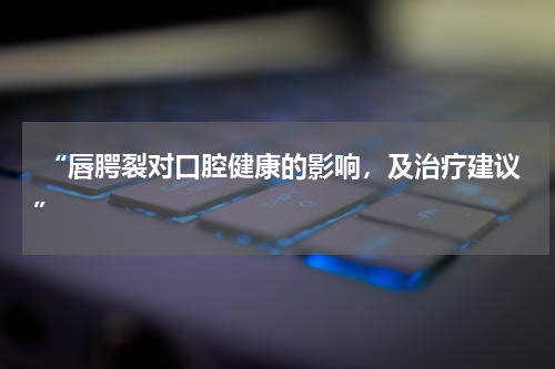  “唇腭裂对口腔健康的影响，及治疗建议”