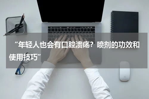  “年轻人也会有口腔溃疡？喷剂的功效和使用技巧”