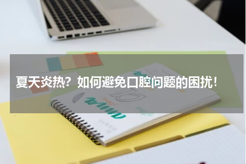  夏天炎热？如何避免口腔问题的困扰！