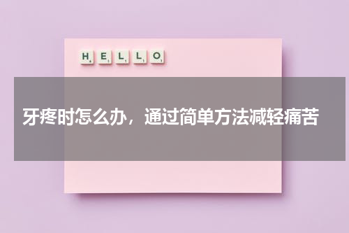  牙疼时怎么办，通过简单方法减轻痛苦