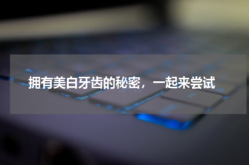  拥有美白牙齿的秘密，一起来尝试
