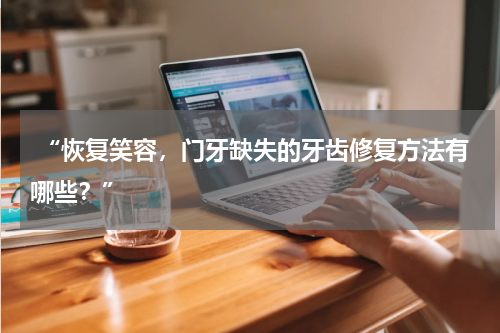  “恢复笑容，门牙缺失的牙齿修复方法有哪些？”