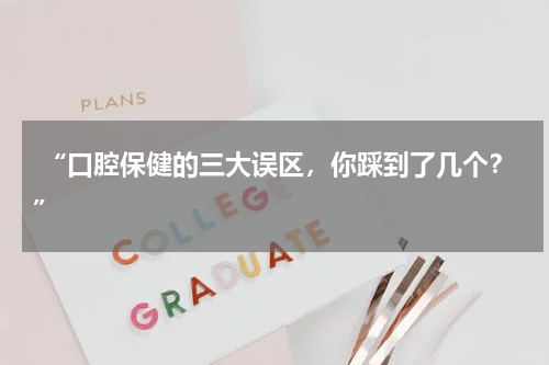  “口腔保健的三大误区，你踩到了几个？”