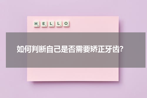  如何判断自己是否需要矫正牙齿？