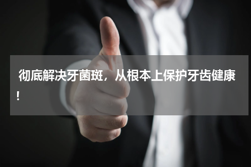 彻底解决牙菌斑，从根本上保护牙齿健康！