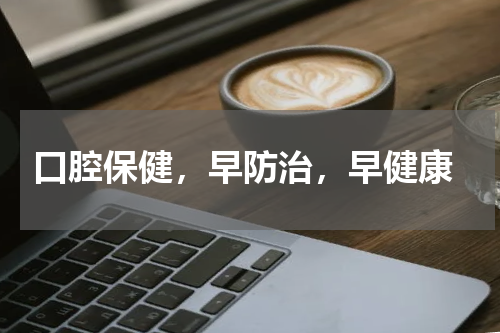  口腔保健，早防治，早健康