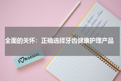  全面的关怀：正确选择牙齿健康护理产品
