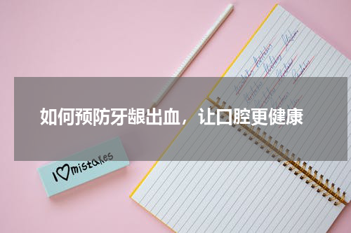  如何预防牙龈出血，让口腔更健康