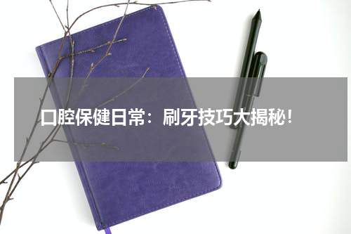  口腔保健日常：刷牙技巧大揭秘！