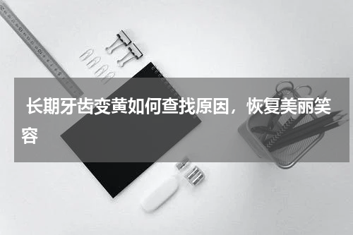  长期牙齿变黄如何查找原因，恢复美丽笑容