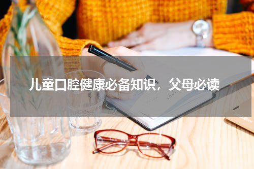  儿童口腔健康必备知识，父母必读