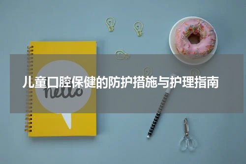  儿童口腔保健的防护措施与护理指南