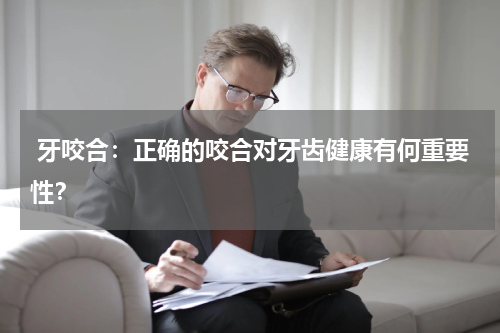  牙咬合：正确的咬合对牙齿健康有何重要性？