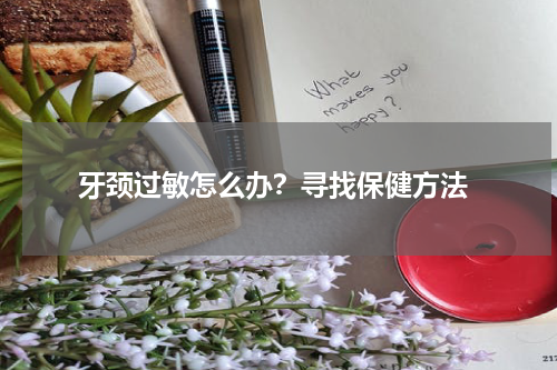  牙颈过敏怎么办？寻找保健方法