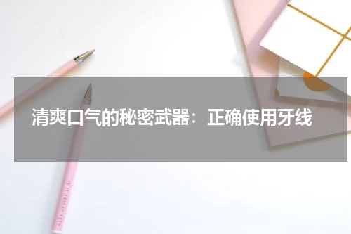  清爽口气的秘密武器：正确使用牙线