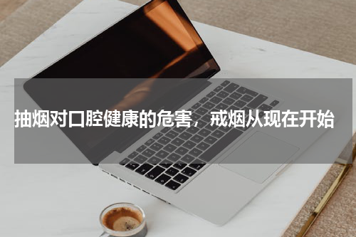  抽烟对口腔健康的危害，戒烟从现在开始