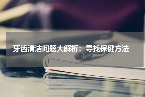  牙齿清洁问题大解析：寻找保健方法
