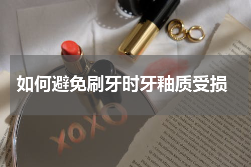  如何避免刷牙时牙釉质受损