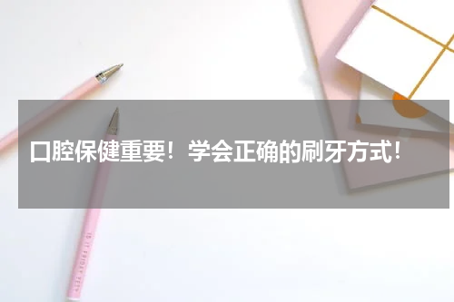  口腔保健重要！学会正确的刷牙方式！