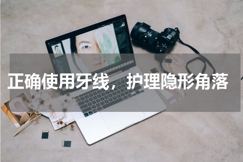  正确使用牙线，护理隐形角落