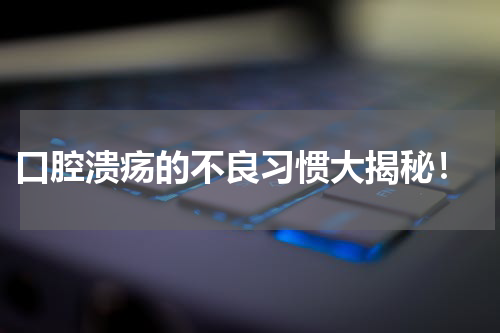  口腔溃疡的不良习惯大揭秘！