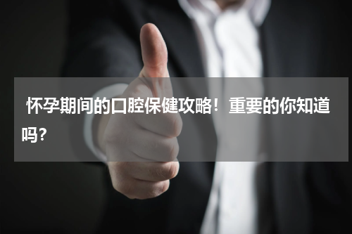  怀孕期间的口腔保健攻略！重要的你知道吗？
