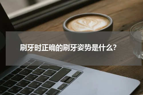  刷牙时正确的刷牙姿势是什么？