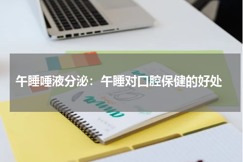  午睡唾液分泌：午睡对口腔保健的好处