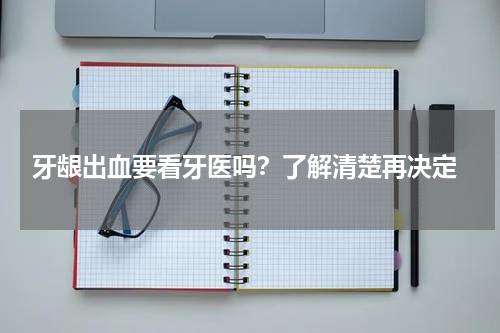  牙龈出血要看牙医吗？了解清楚再决定