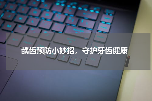  龋齿预防小妙招，守护牙齿健康