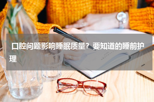  口腔问题影响睡眠质量？要知道的睡前护理