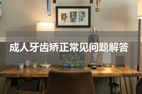  成人牙齿矫正常见问题解答