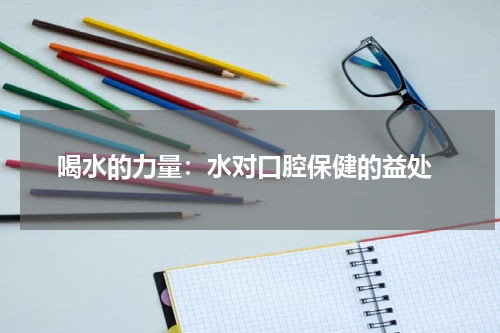  喝水的力量：水对口腔保健的益处