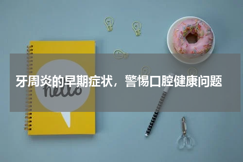  牙周炎的早期症状，警惕口腔健康问题