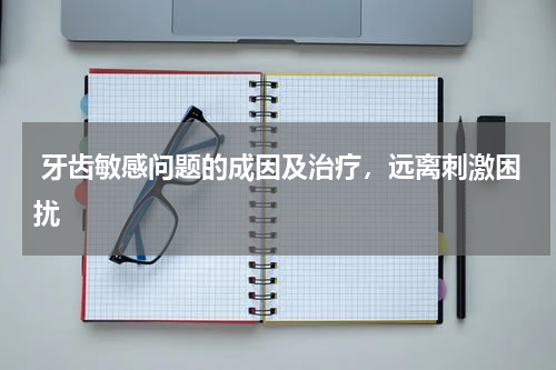  牙齿敏感问题的成因及治疗，远离刺激困扰
