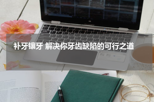   补牙镶牙 解决你牙齿缺陷的可行之道 