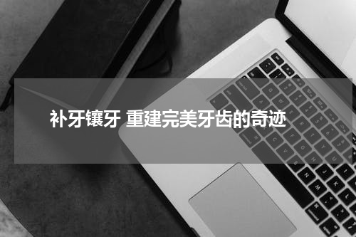  补牙镶牙 重建完美牙齿的奇迹