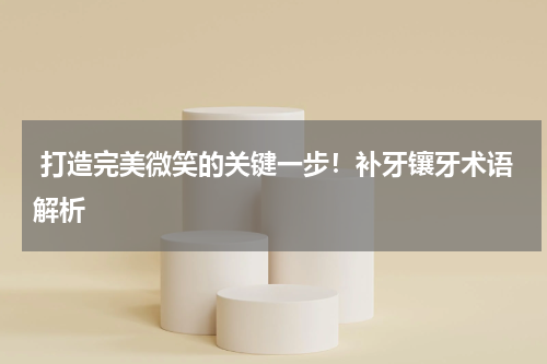  打造完美微笑的关键一步！补牙镶牙术语解析