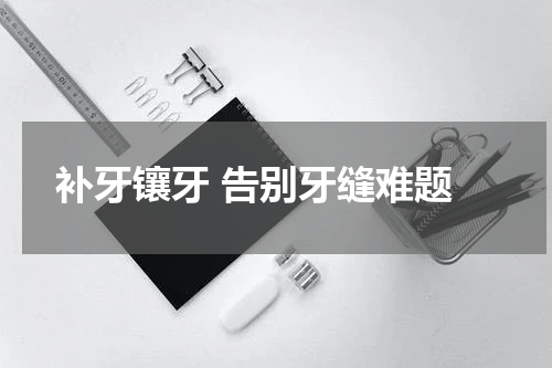  补牙镶牙 告别牙缝难题